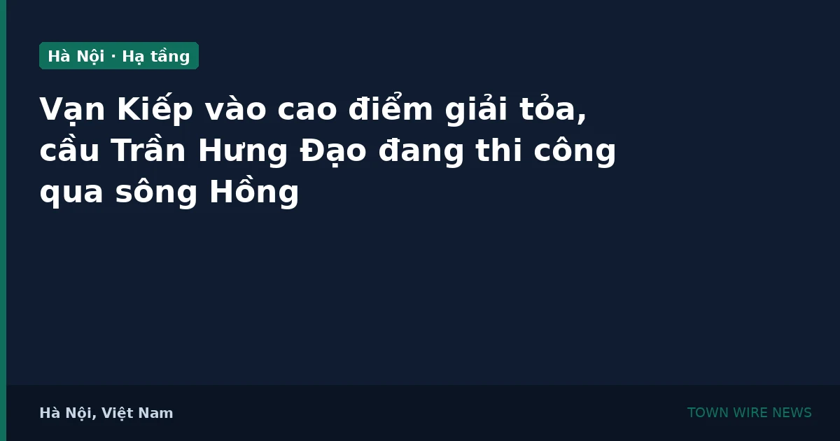 Phố Vạn Kiếp cao điểm giải tỏa, cầu Trần Hưng Đạo đang thi công