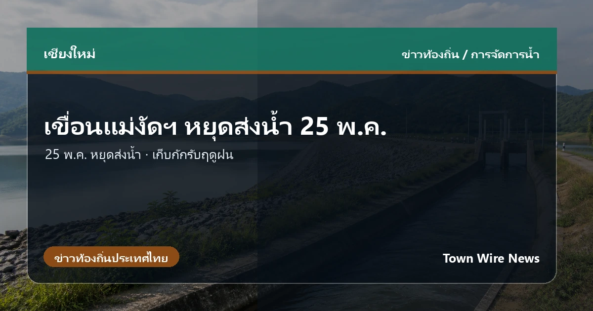 เขื่อนแม่งัดฯ เตรียมหยุดส่งน้ำ 25 พ.ค. เร่งเก็บกักรับฤดูฝน