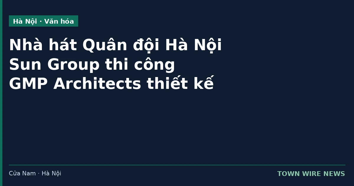 Nhà hát Quân đội tại 33 Phạm Ngũ Lão: Sun Group thi công, GMP thiết kế