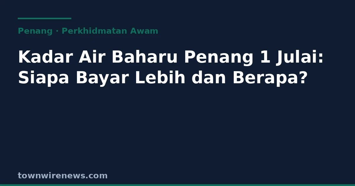 Kadar Air Baharu Penang 1 Julai 2026: Siapa Bayar Berapa dan Mengapa 267 LCD Itu Penting